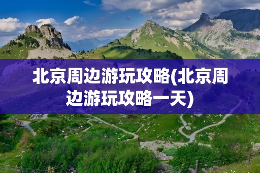 北京周边游玩攻略(北京周边游玩攻略一天)