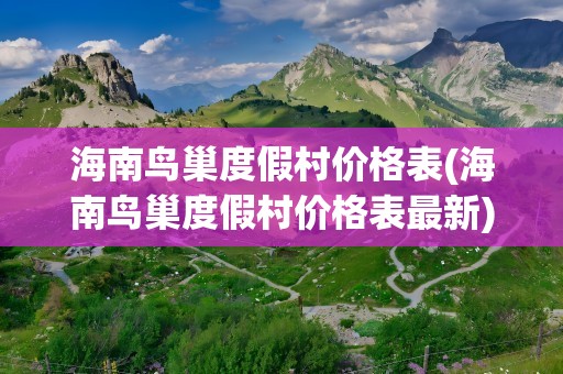 海南鸟巢度假村价格表(海南鸟巢度假村价格表最新)