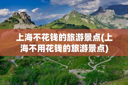 上海不花钱的旅游景点(上海不用花钱的旅游景点)
