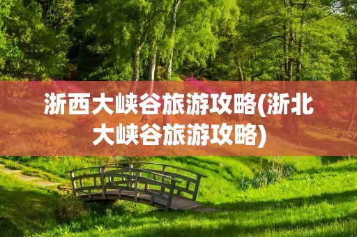 浙西大峡谷旅游攻略(浙北大峡谷旅游攻略)