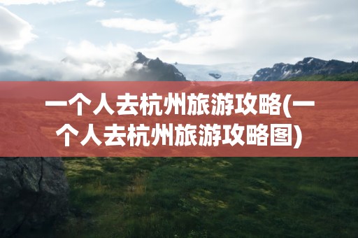 一个人去杭州旅游攻略(一个人去杭州旅游攻略图)