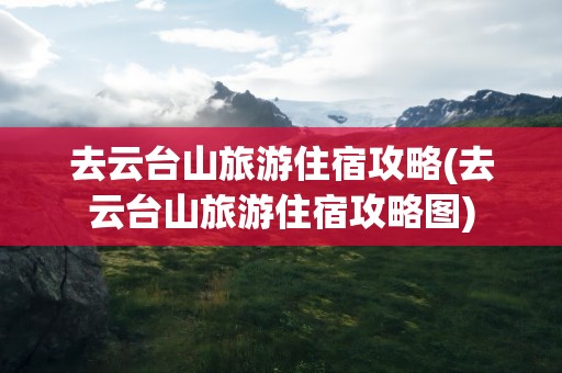 去云台山旅游住宿攻略(去云台山旅游住宿攻略图)