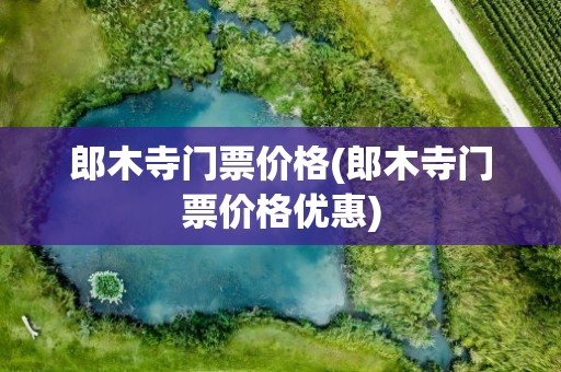郎木寺门票价格(郎木寺门票价格优惠)