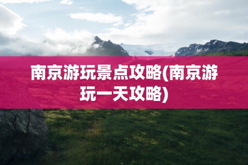 南京游玩景点攻略(南京游玩一天攻略)