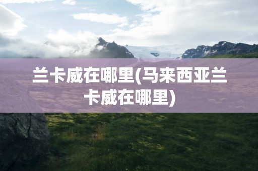 兰卡威在哪里(马来西亚兰卡威在哪里)