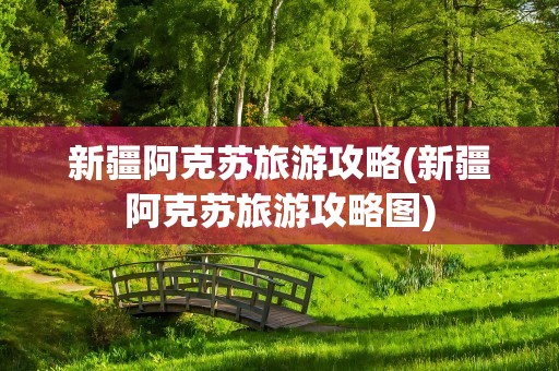 新疆阿克苏旅游攻略(新疆阿克苏旅游攻略图)