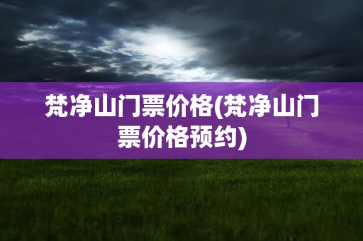 梵净山门票价格(梵净山门票价格预约)