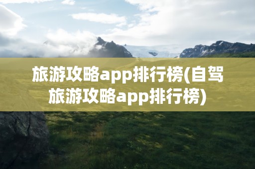 旅游攻略app排行榜(自驾旅游攻略app排行榜)