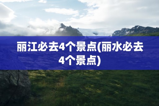 丽江必去4个景点(丽水必去4个景点)