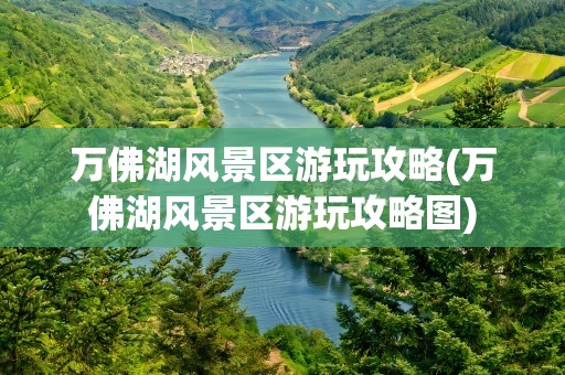 万佛湖风景区游玩攻略(万佛湖风景区游玩攻略图)