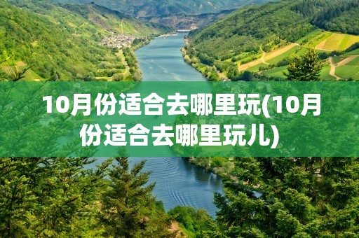 10月份适合去哪里玩(10月份适合去哪里玩儿)