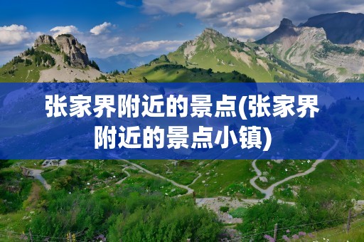 张家界附近的景点(张家界附近的景点小镇)