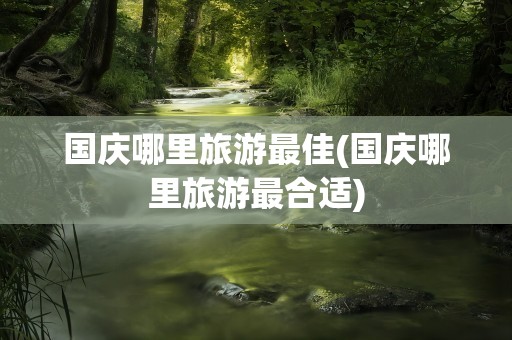 国庆哪里旅游最佳(国庆哪里旅游最合适)