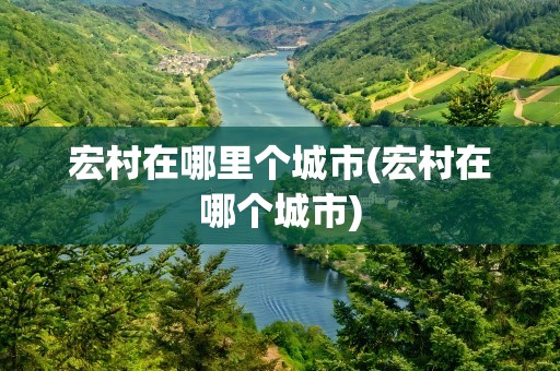 宏村在哪里个城市(宏村在哪个城市)