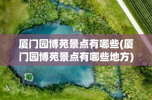 厦门园博苑景点有哪些(厦门园博苑景点有哪些地方)