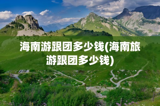 海南游跟团多少钱(海南旅游跟团多少钱)