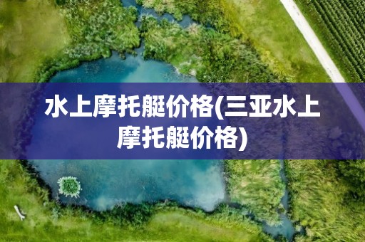 水上摩托艇价格(三亚水上摩托艇价格)