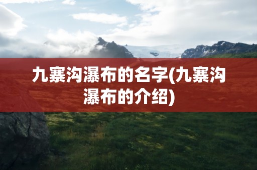 九寨沟瀑布的名字(九寨沟瀑布的介绍)