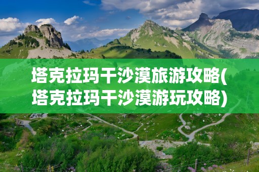 塔克拉玛干沙漠旅游攻略(塔克拉玛干沙漠游玩攻略)