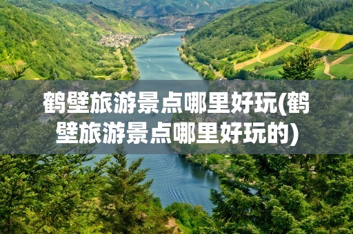 鹤壁旅游景点哪里好玩(鹤壁旅游景点哪里好玩的)