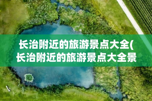 长治附近的旅游景点大全(长治附近的旅游景点大全景名)