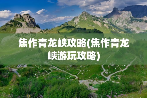 焦作青龙峡攻略(焦作青龙峡游玩攻略)