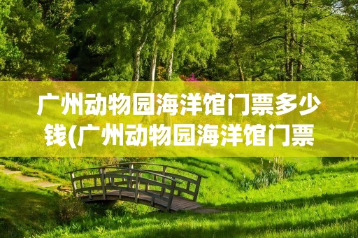广州动物园海洋馆门票多少钱(广州动物园海洋馆门票多少钱一张)