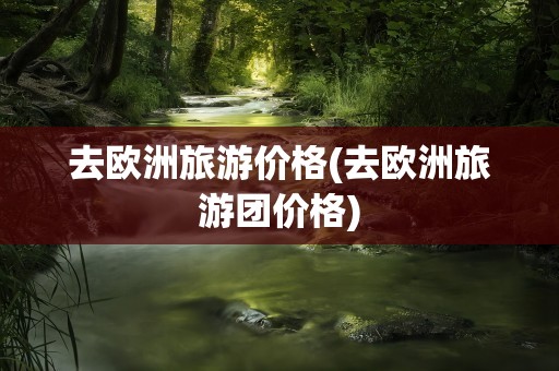 去欧洲旅游价格(去欧洲旅游团价格)