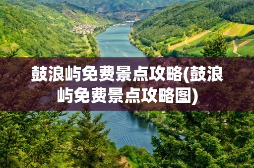 鼓浪屿免费景点攻略(鼓浪屿免费景点攻略图)