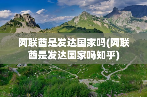 阿联酋是发达国家吗(阿联酋是发达国家吗知乎)