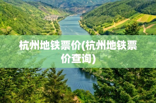 杭州地铁票价(杭州地铁票价查询)