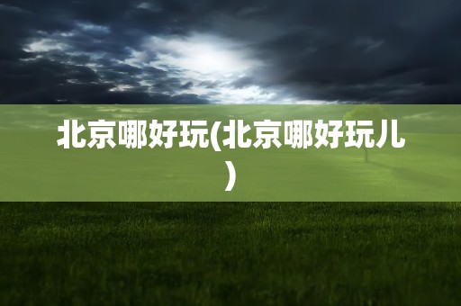 北京哪好玩(北京哪好玩儿)