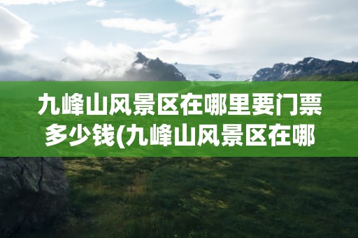 九峰山风景区在哪里要门票多少钱(九峰山风景区在哪里要门票多少钱汝州)