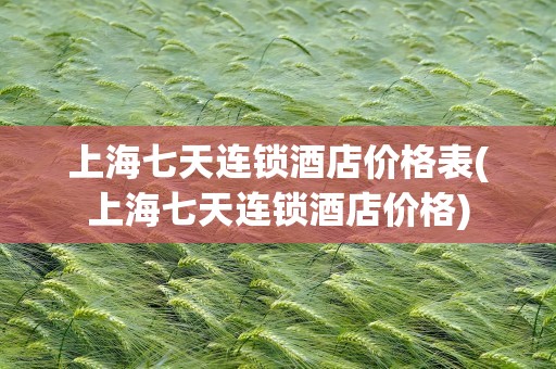 上海七天连锁酒店价格表(上海七天连锁酒店价格)