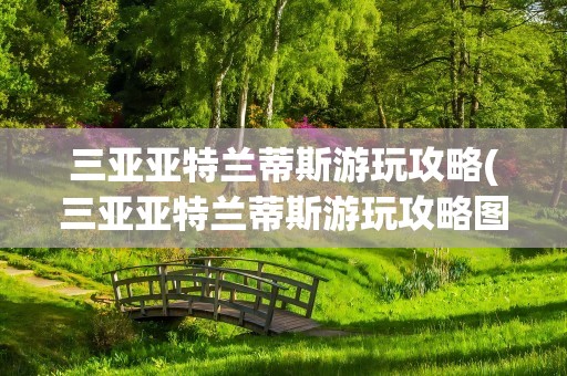 三亚亚特兰蒂斯游玩攻略(三亚亚特兰蒂斯游玩攻略图)