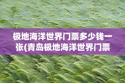 极地海洋世界门票多少钱一张(青岛极地海洋世界门票多少钱一张)