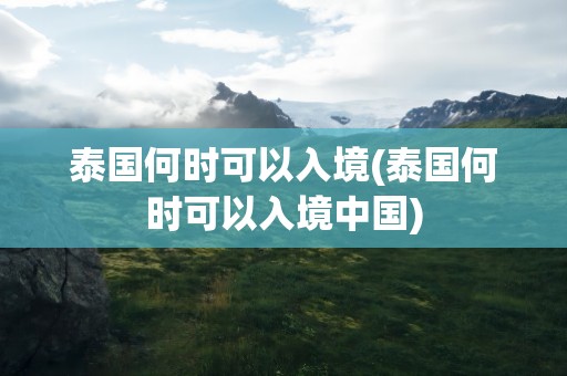 泰国何时可以入境(泰国何时可以入境中国)