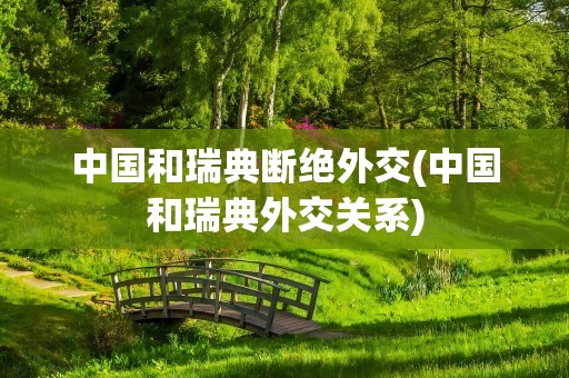 中国和瑞典断绝外交(中国和瑞典外交关系)