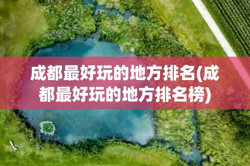 成都最好玩的地方排名(成都最好玩的地方排名榜)