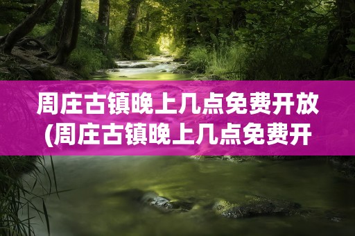 周庄古镇晚上几点免费开放(周庄古镇晚上几点免费开放晚)