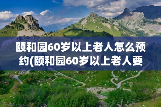 颐和园60岁以上老人怎么预约(颐和园60岁以上老人要预约)