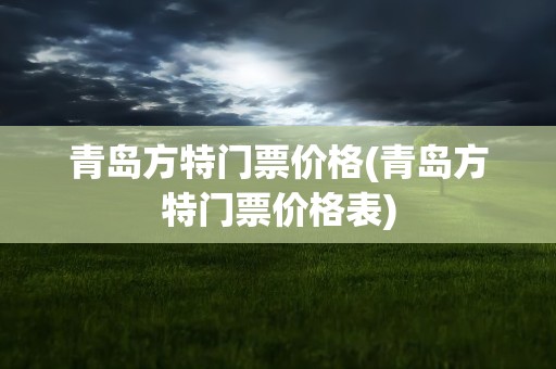 青岛方特门票价格(青岛方特门票价格表)