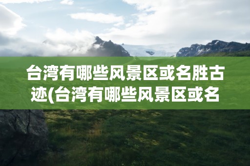 台湾有哪些风景区或名胜古迹(台湾有哪些风景区或名胜古迹景点)