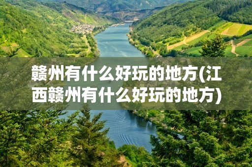 赣州有什么好玩的地方(江西赣州有什么好玩的地方)