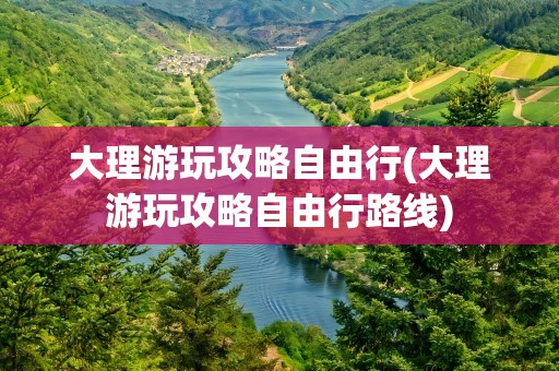 大理游玩攻略自由行(大理游玩攻略自由行路线)
