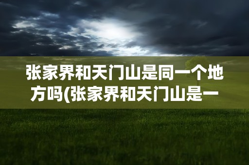张家界和天门山是同一个地方吗(张家界和天门山是一个地方吗)