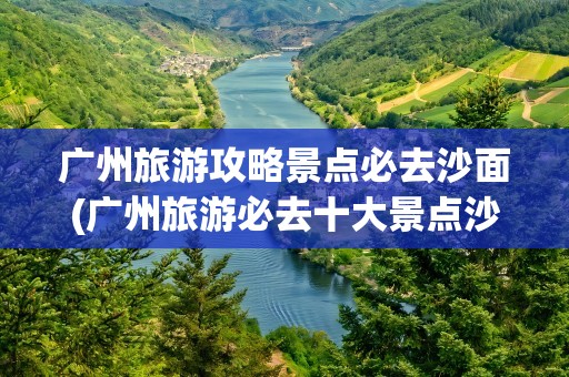 广州旅游攻略景点必去沙面(广州旅游必去十大景点沙面)