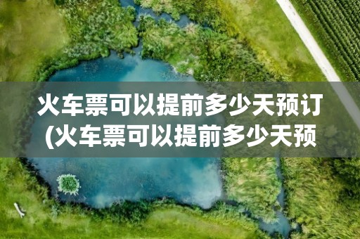 火车票可以提前多少天预订(火车票可以提前多少天预订票)