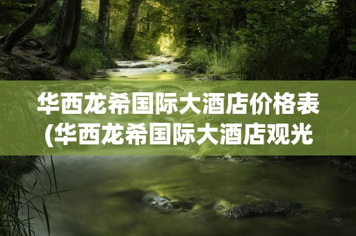 华西龙希国际大酒店价格表(华西龙希国际大酒店观光价格表)