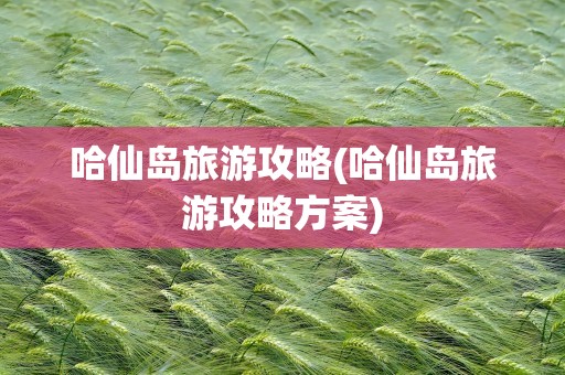 哈仙岛旅游攻略(哈仙岛旅游攻略方案)